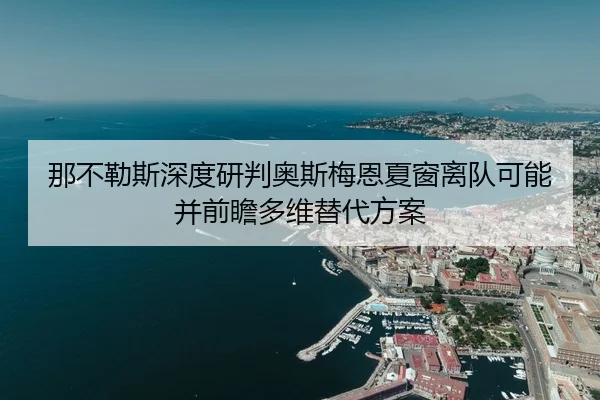 那不勒斯深度研判奥斯梅恩夏窗离队可能并前瞻多维替代方案