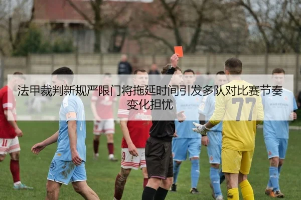 法甲裁判新规严限门将拖延时间引发多队对比赛节奏变化担忧